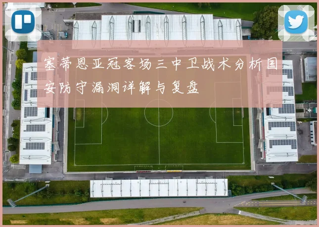 塞蒂恩亚冠客场三中卫战术分析国安防守漏洞详解与复盘